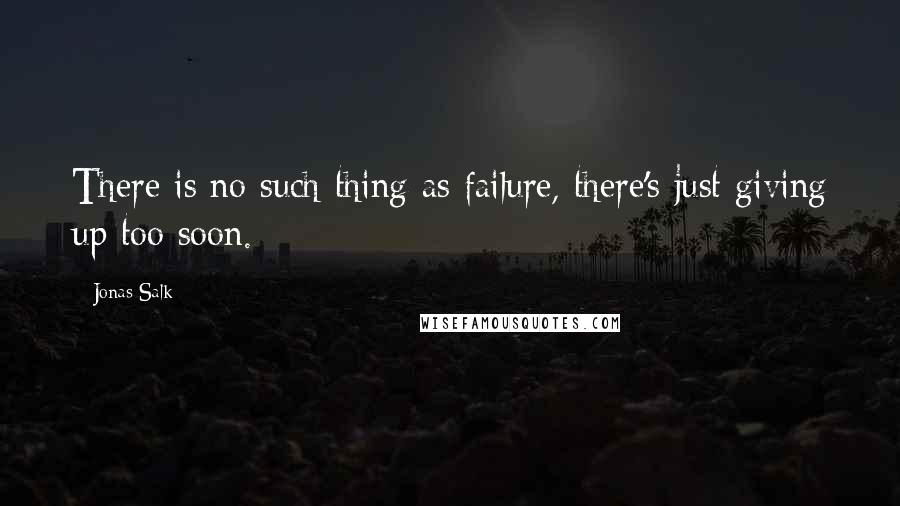 Jonas Salk Quotes: There is no such thing as failure, there's just giving up too soon.