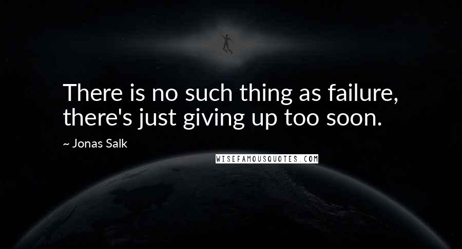 Jonas Salk Quotes: There is no such thing as failure, there's just giving up too soon.