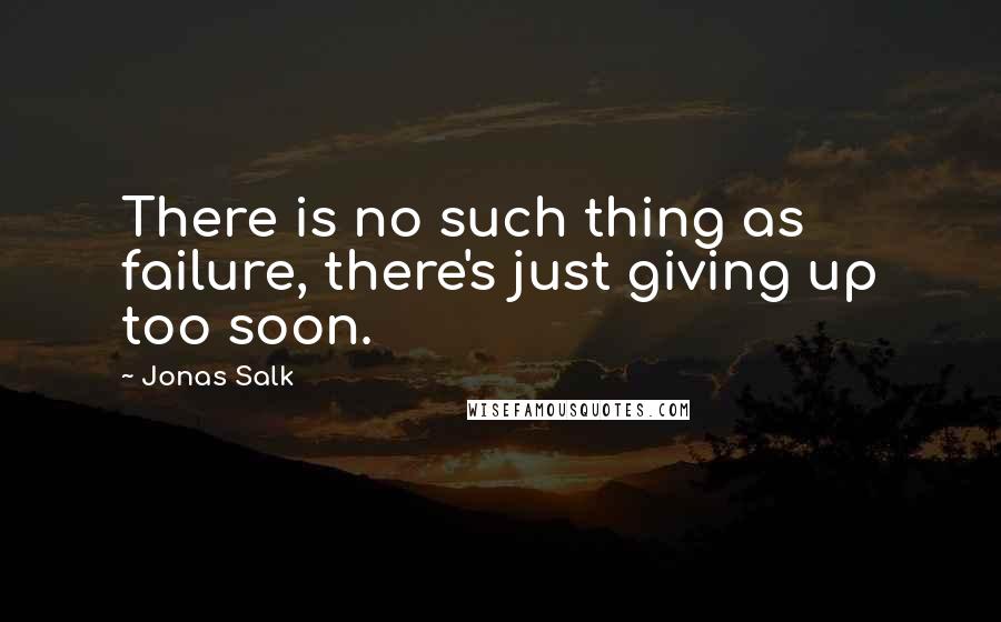 Jonas Salk Quotes: There is no such thing as failure, there's just giving up too soon.