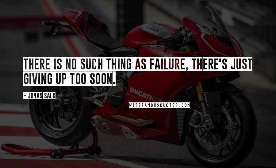 Jonas Salk Quotes: There is no such thing as failure, there's just giving up too soon.