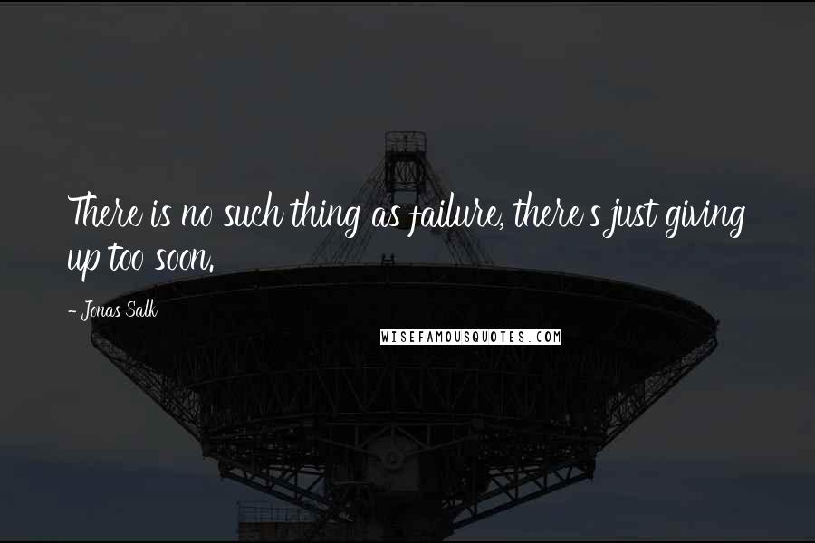 Jonas Salk Quotes: There is no such thing as failure, there's just giving up too soon.