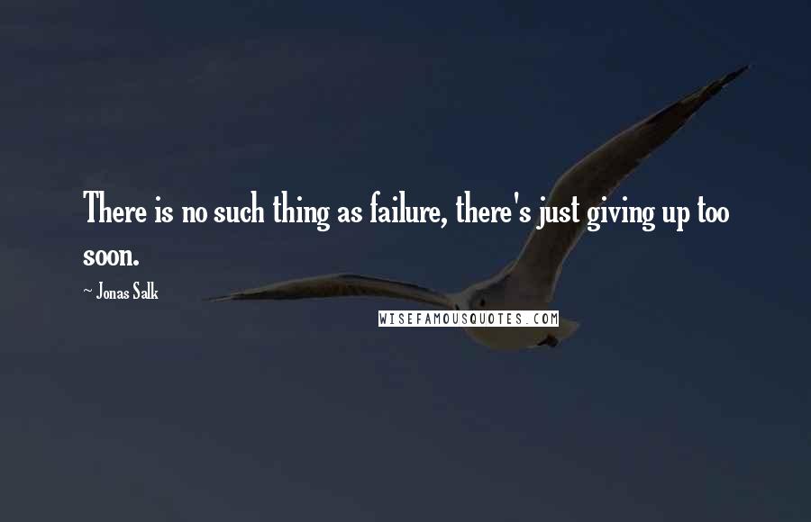Jonas Salk Quotes: There is no such thing as failure, there's just giving up too soon.