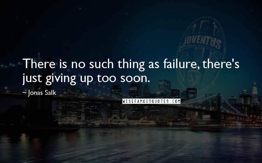 Jonas Salk Quotes: There is no such thing as failure, there's just giving up too soon.