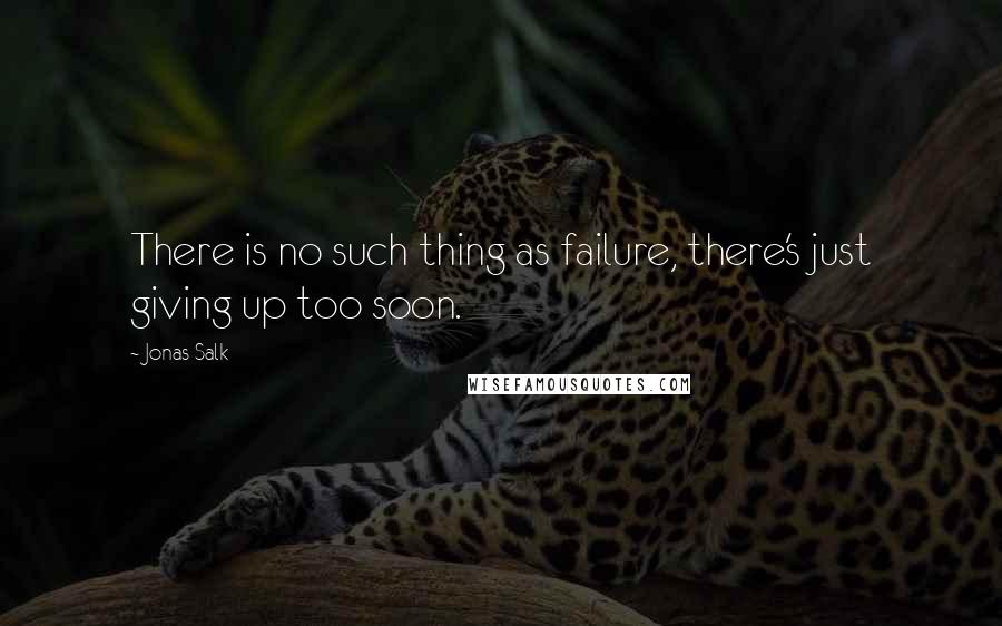 Jonas Salk Quotes: There is no such thing as failure, there's just giving up too soon.