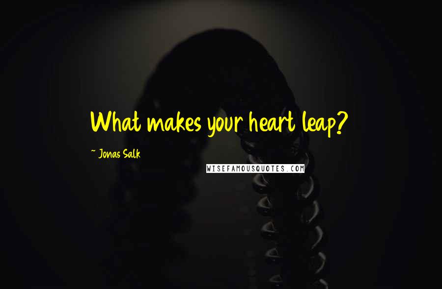 Jonas Salk Quotes: What makes your heart leap?