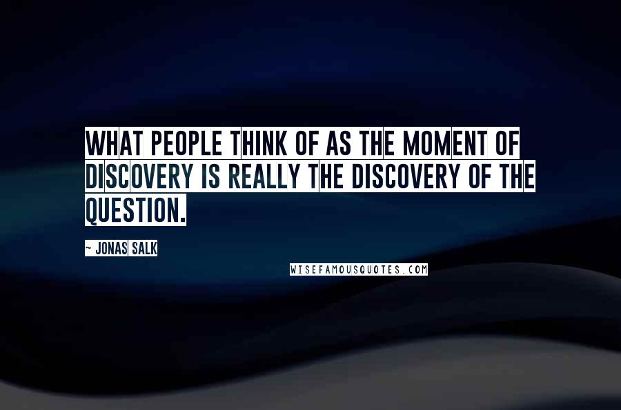 Jonas Salk Quotes: What people think of as the moment of discovery is really the discovery of the question.