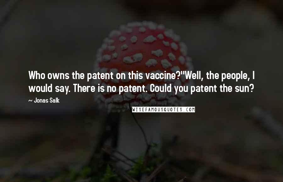 Jonas Salk Quotes: Who owns the patent on this vaccine?''Well, the people, I would say. There is no patent. Could you patent the sun?