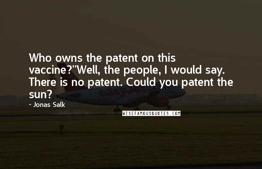 Jonas Salk Quotes: Who owns the patent on this vaccine?''Well, the people, I would say. There is no patent. Could you patent the sun?