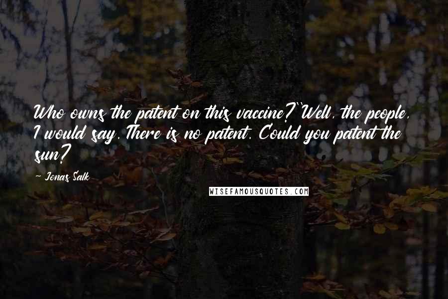 Jonas Salk Quotes: Who owns the patent on this vaccine?''Well, the people, I would say. There is no patent. Could you patent the sun?