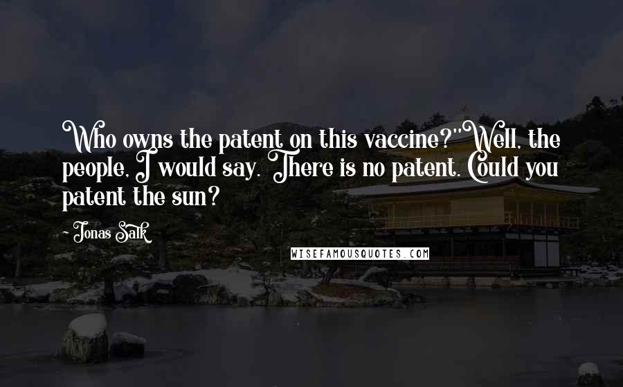 Jonas Salk Quotes: Who owns the patent on this vaccine?''Well, the people, I would say. There is no patent. Could you patent the sun?