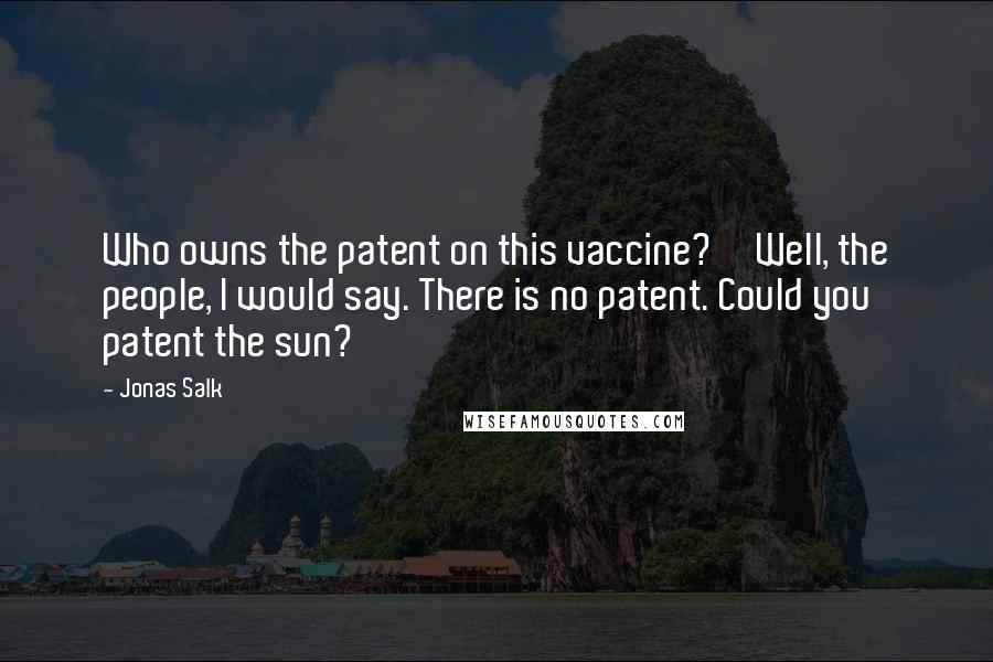 Jonas Salk Quotes: Who owns the patent on this vaccine?''Well, the people, I would say. There is no patent. Could you patent the sun?