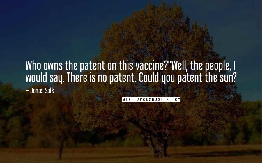 Jonas Salk Quotes: Who owns the patent on this vaccine?''Well, the people, I would say. There is no patent. Could you patent the sun?