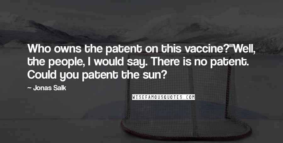 Jonas Salk Quotes: Who owns the patent on this vaccine?''Well, the people, I would say. There is no patent. Could you patent the sun?