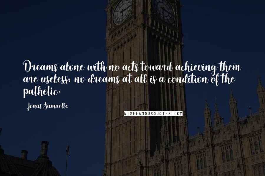 Jonas Samuelle Quotes: Dreams alone with no acts toward achieving them are useless: no dreams at all is a condition of the pathetic.