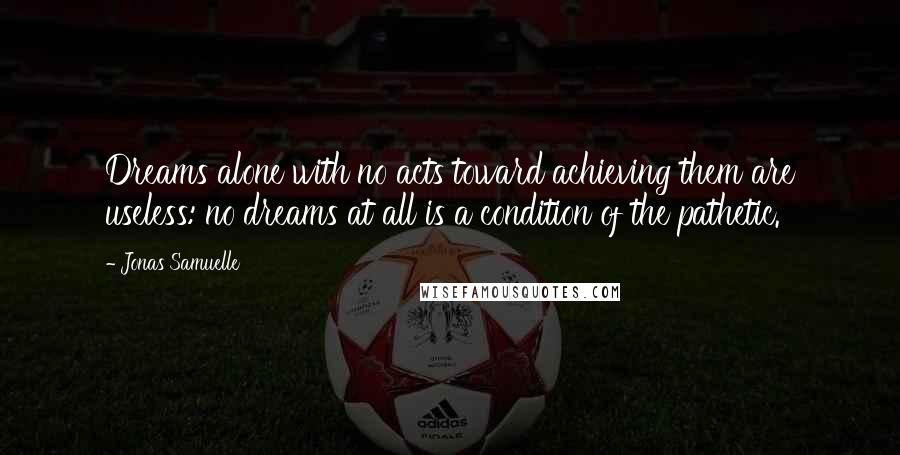 Jonas Samuelle Quotes: Dreams alone with no acts toward achieving them are useless: no dreams at all is a condition of the pathetic.