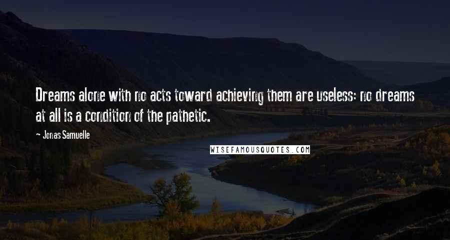 Jonas Samuelle Quotes: Dreams alone with no acts toward achieving them are useless: no dreams at all is a condition of the pathetic.