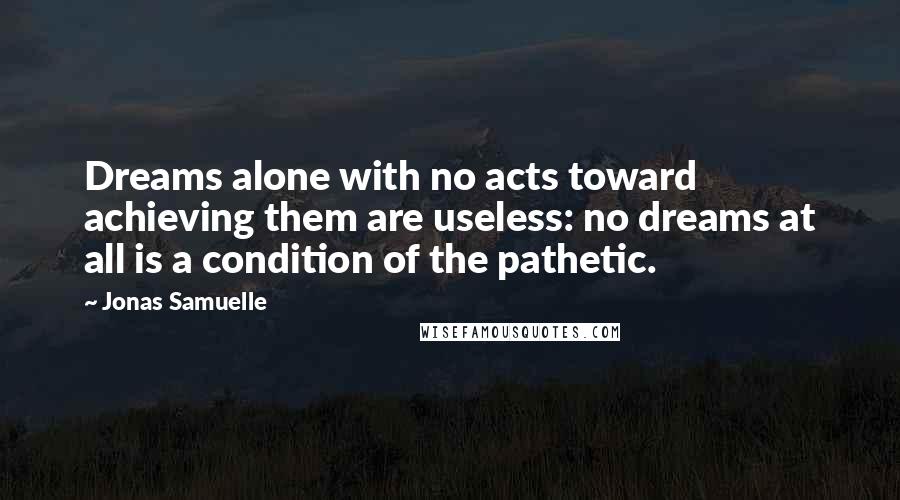 Jonas Samuelle Quotes: Dreams alone with no acts toward achieving them are useless: no dreams at all is a condition of the pathetic.