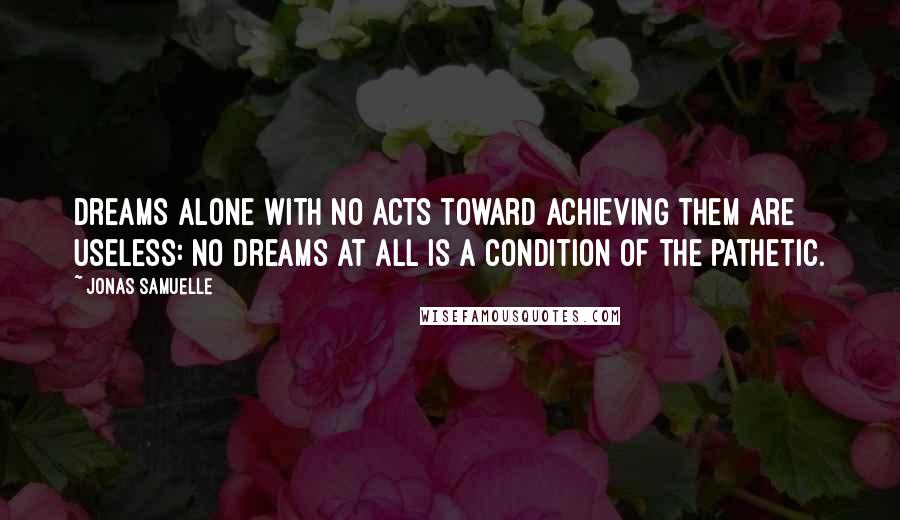 Jonas Samuelle Quotes: Dreams alone with no acts toward achieving them are useless: no dreams at all is a condition of the pathetic.