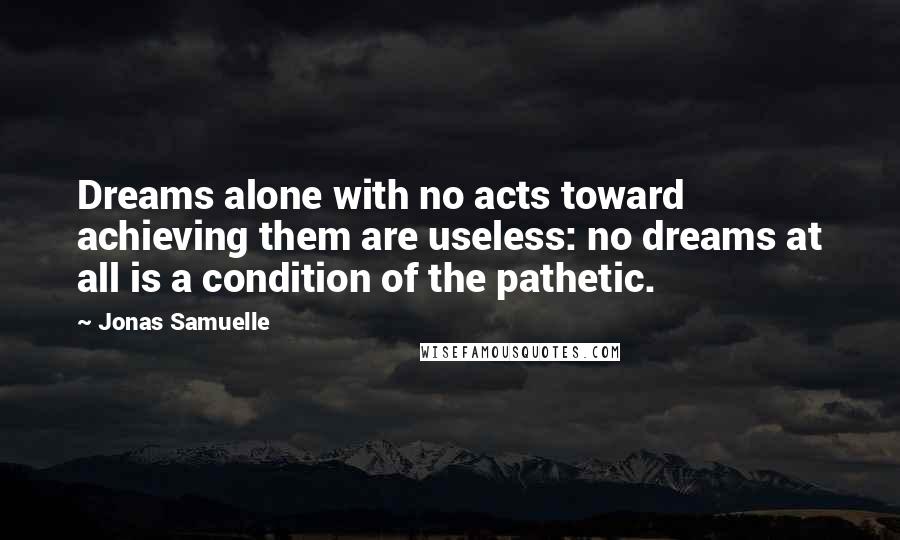 Jonas Samuelle Quotes: Dreams alone with no acts toward achieving them are useless: no dreams at all is a condition of the pathetic.