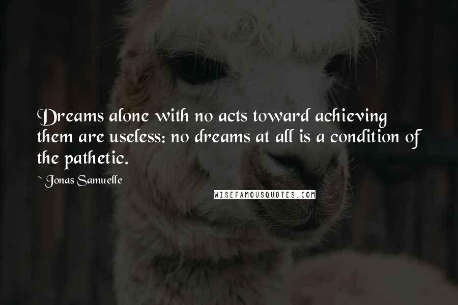 Jonas Samuelle Quotes: Dreams alone with no acts toward achieving them are useless: no dreams at all is a condition of the pathetic.