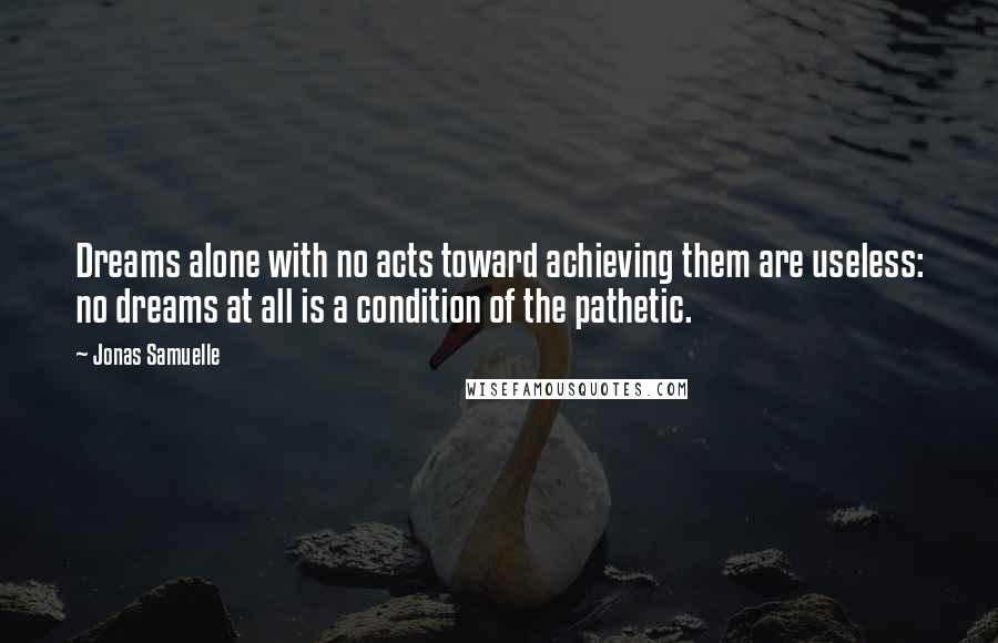 Jonas Samuelle Quotes: Dreams alone with no acts toward achieving them are useless: no dreams at all is a condition of the pathetic.