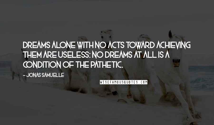 Jonas Samuelle Quotes: Dreams alone with no acts toward achieving them are useless: no dreams at all is a condition of the pathetic.