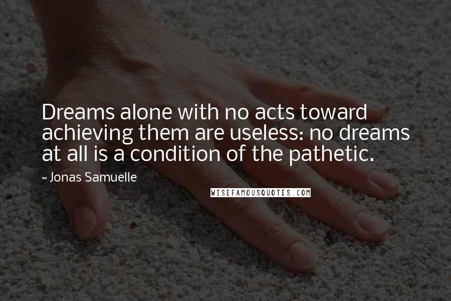 Jonas Samuelle Quotes: Dreams alone with no acts toward achieving them are useless: no dreams at all is a condition of the pathetic.