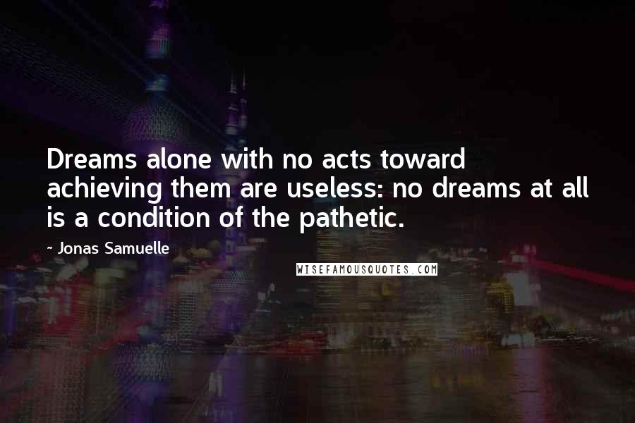 Jonas Samuelle Quotes: Dreams alone with no acts toward achieving them are useless: no dreams at all is a condition of the pathetic.