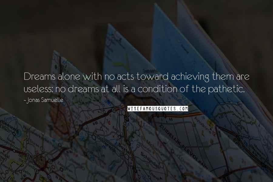 Jonas Samuelle Quotes: Dreams alone with no acts toward achieving them are useless: no dreams at all is a condition of the pathetic.