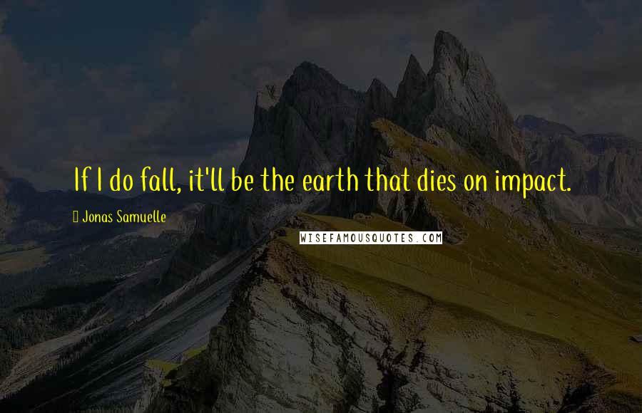 Jonas Samuelle Quotes: If I do fall, it'll be the earth that dies on impact.