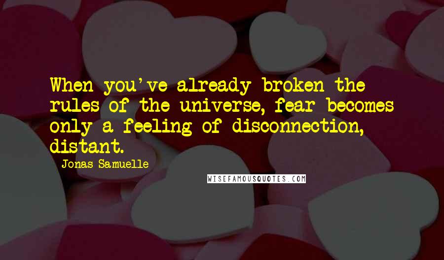 Jonas Samuelle Quotes: When you've already broken the rules of the universe, fear becomes only a feeling of disconnection, distant.