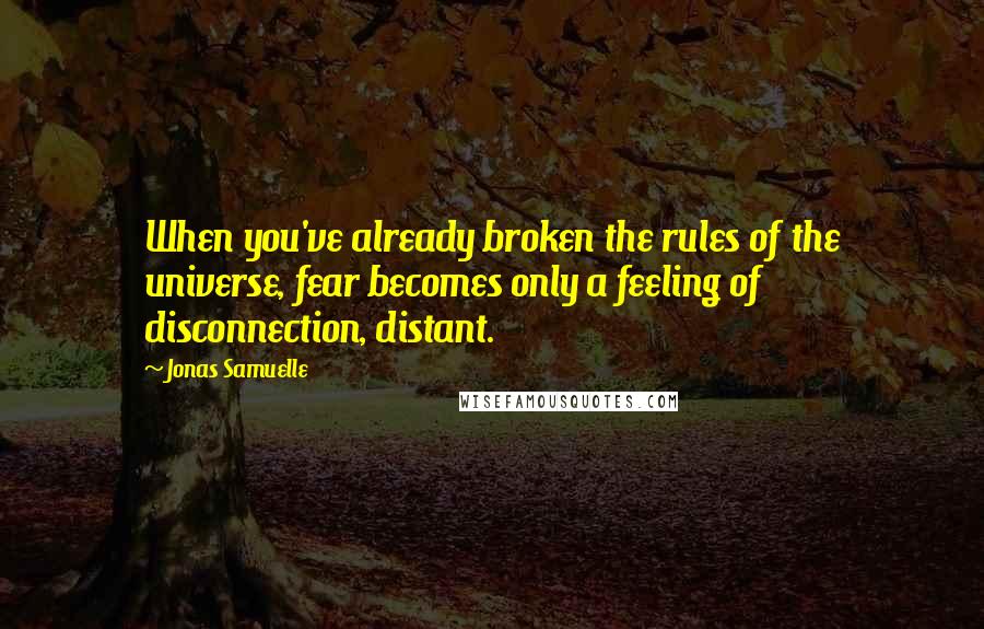 Jonas Samuelle Quotes: When you've already broken the rules of the universe, fear becomes only a feeling of disconnection, distant.