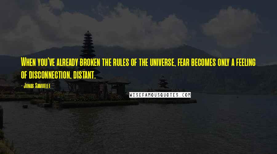 Jonas Samuelle Quotes: When you've already broken the rules of the universe, fear becomes only a feeling of disconnection, distant.