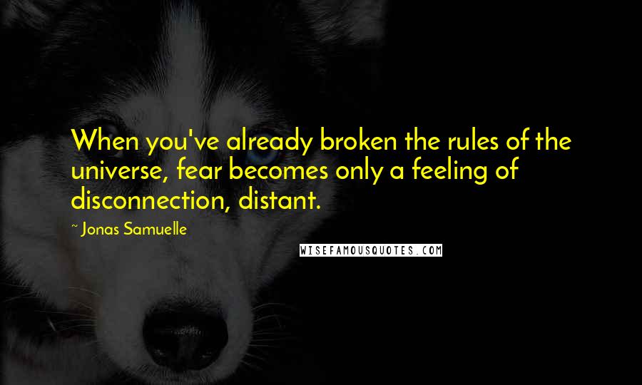 Jonas Samuelle Quotes: When you've already broken the rules of the universe, fear becomes only a feeling of disconnection, distant.