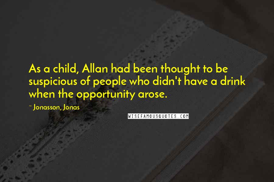 Jonasson, Jonas Quotes: As a child, Allan had been thought to be suspicious of people who didn't have a drink when the opportunity arose.