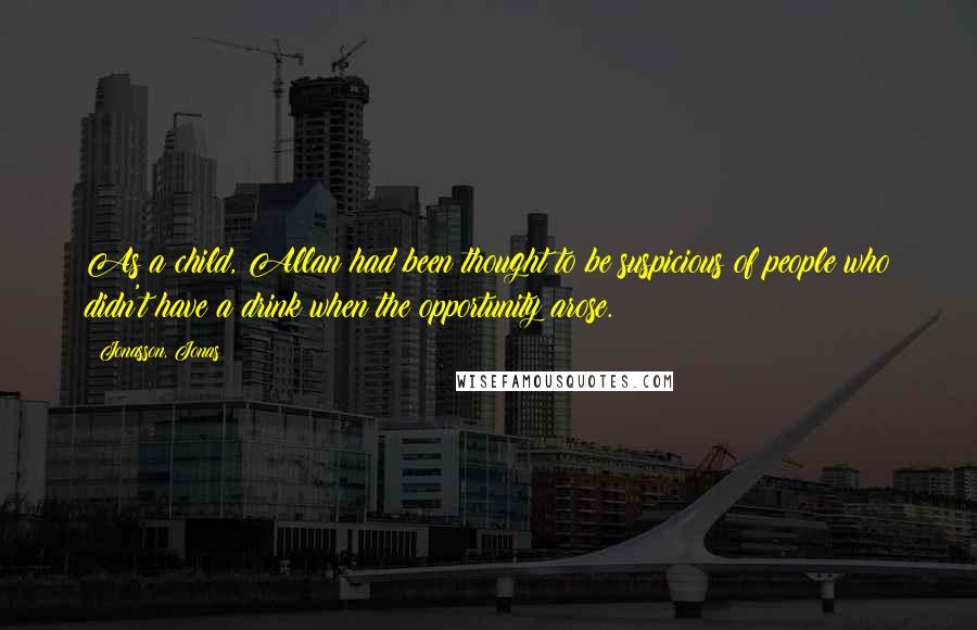 Jonasson, Jonas Quotes: As a child, Allan had been thought to be suspicious of people who didn't have a drink when the opportunity arose.