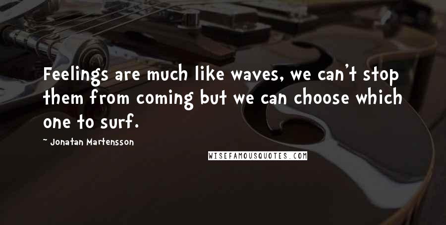 Jonatan Martensson Quotes: Feelings are much like waves, we can't stop them from coming but we can choose which one to surf.
