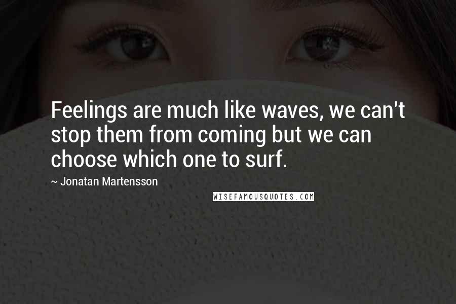 Jonatan Martensson Quotes: Feelings are much like waves, we can't stop them from coming but we can choose which one to surf.