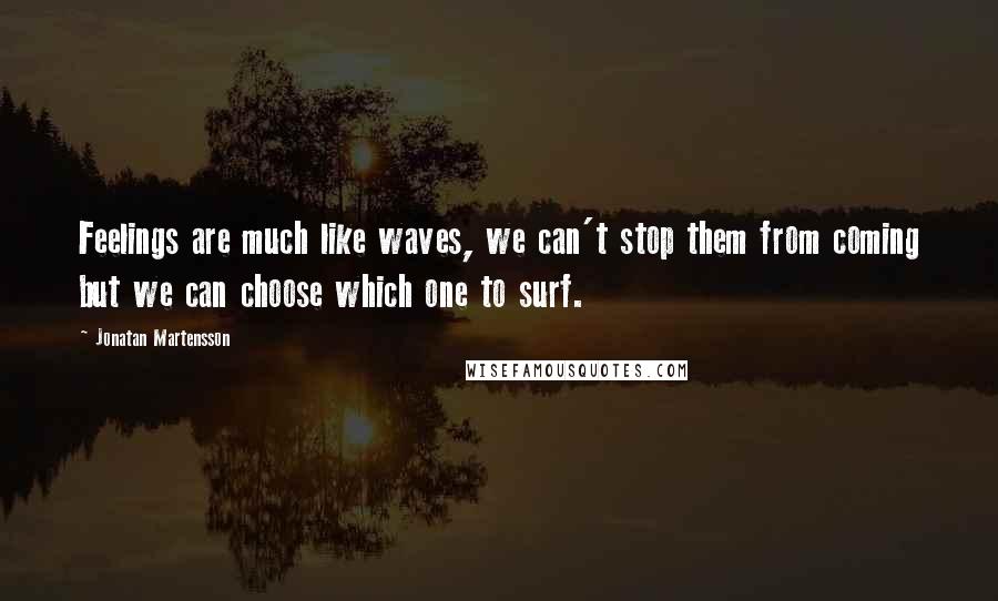 Jonatan Martensson Quotes: Feelings are much like waves, we can't stop them from coming but we can choose which one to surf.