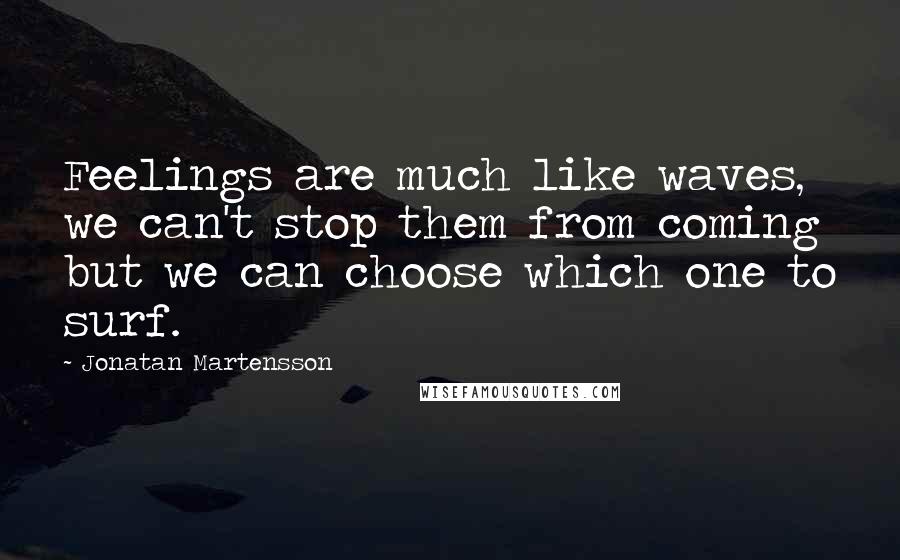 Jonatan Martensson Quotes: Feelings are much like waves, we can't stop them from coming but we can choose which one to surf.