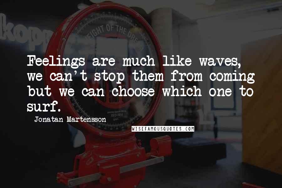 Jonatan Martensson Quotes: Feelings are much like waves, we can't stop them from coming but we can choose which one to surf.