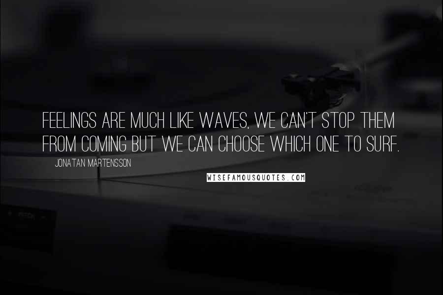 Jonatan Martensson Quotes: Feelings are much like waves, we can't stop them from coming but we can choose which one to surf.