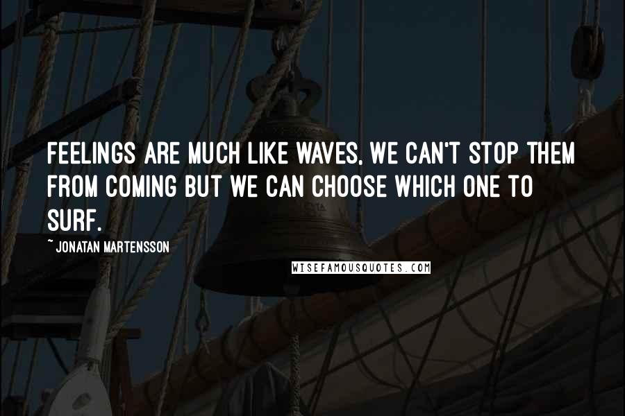 Jonatan Martensson Quotes: Feelings are much like waves, we can't stop them from coming but we can choose which one to surf.