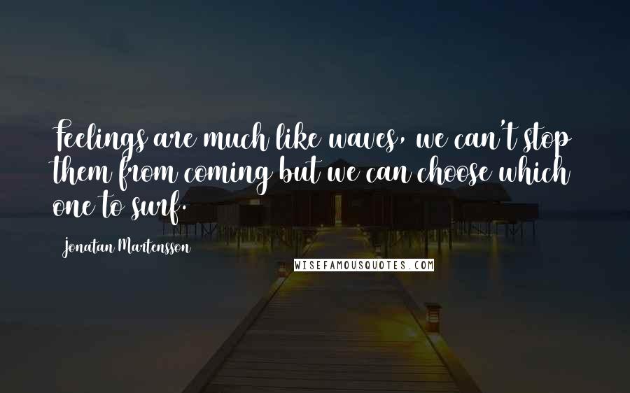 Jonatan Martensson Quotes: Feelings are much like waves, we can't stop them from coming but we can choose which one to surf.