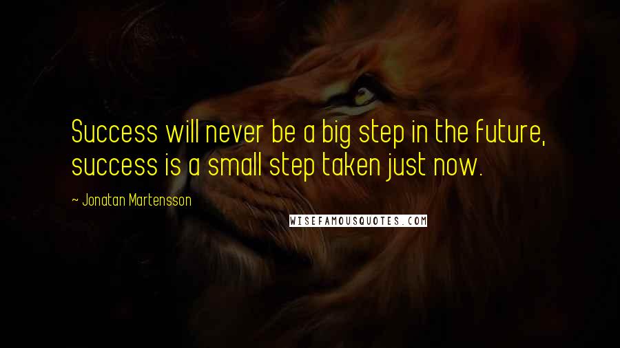 Jonatan Martensson Quotes: Success will never be a big step in the future, success is a small step taken just now.