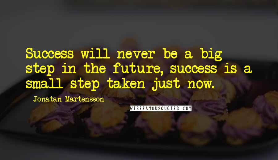 Jonatan Martensson Quotes: Success will never be a big step in the future, success is a small step taken just now.