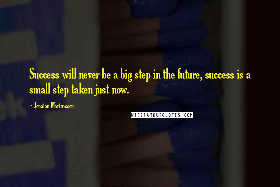 Jonatan Martensson Quotes: Success will never be a big step in the future, success is a small step taken just now.