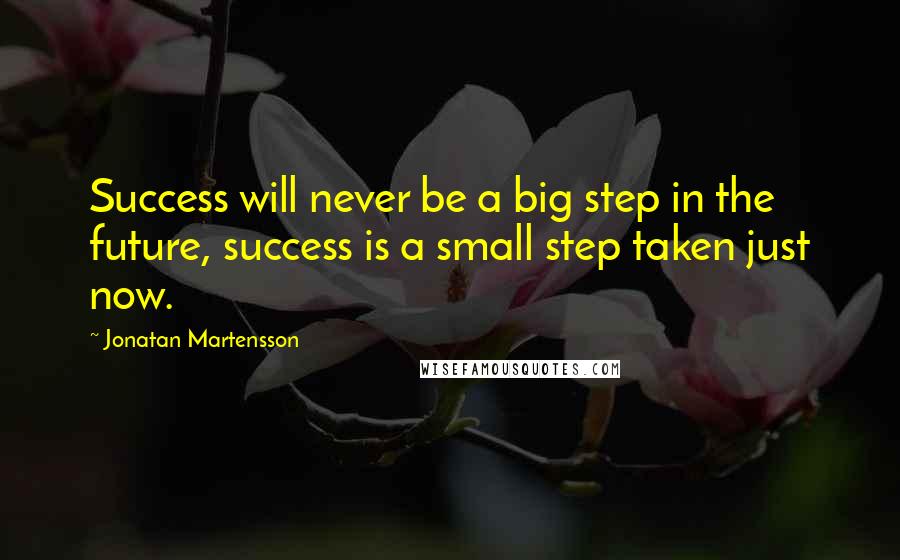 Jonatan Martensson Quotes: Success will never be a big step in the future, success is a small step taken just now.