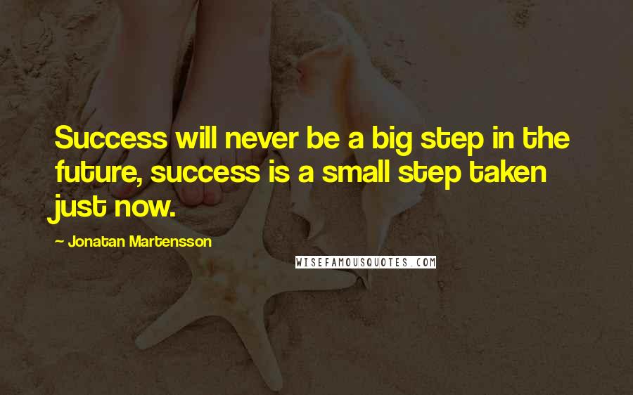 Jonatan Martensson Quotes: Success will never be a big step in the future, success is a small step taken just now.