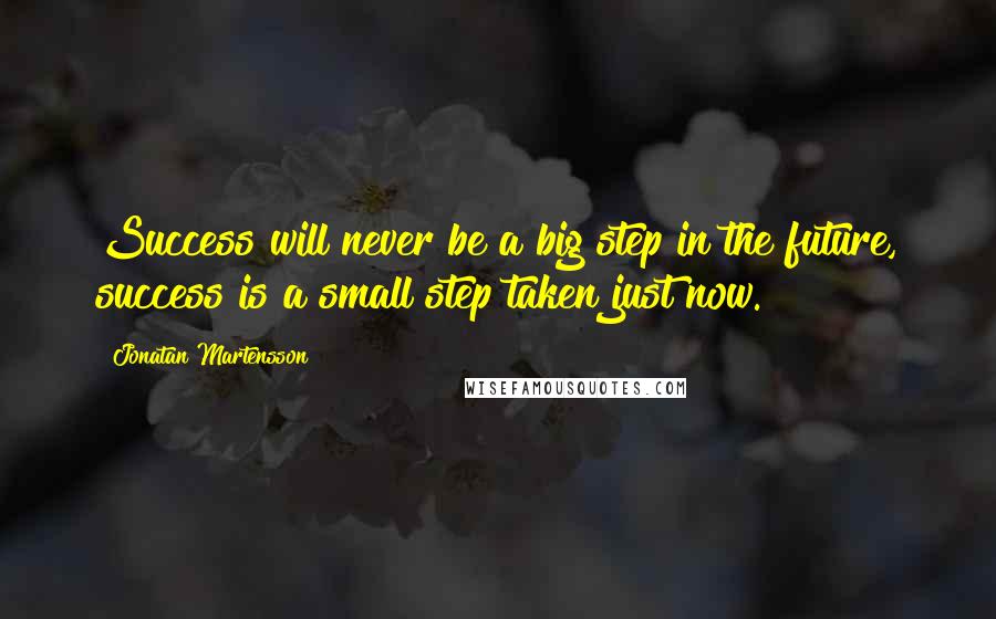 Jonatan Martensson Quotes: Success will never be a big step in the future, success is a small step taken just now.